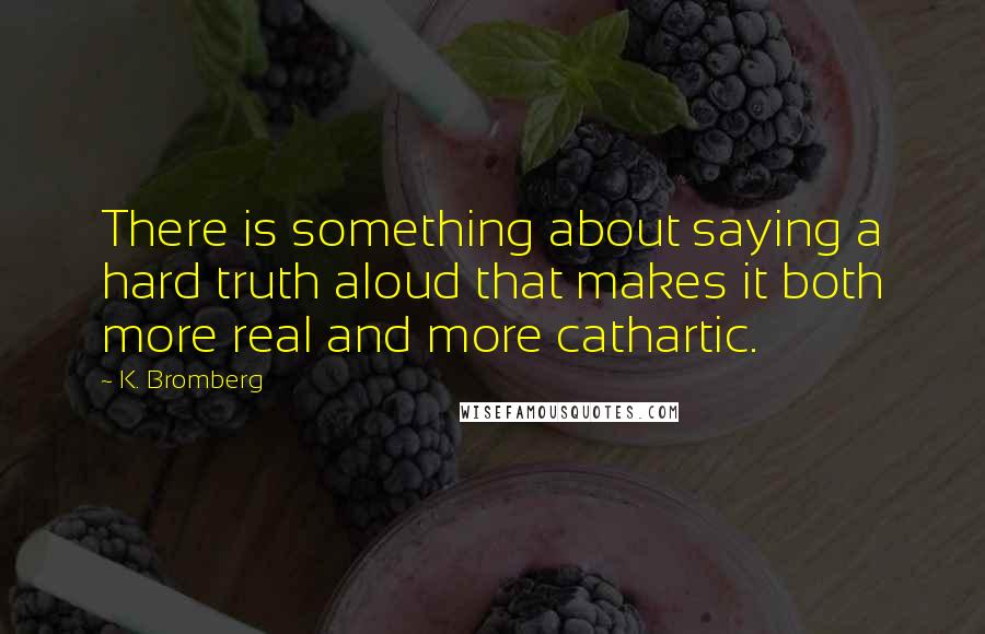 K. Bromberg Quotes: There is something about saying a hard truth aloud that makes it both more real and more cathartic.