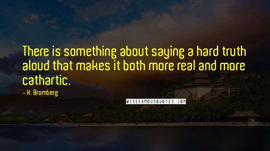 K. Bromberg Quotes: There is something about saying a hard truth aloud that makes it both more real and more cathartic.