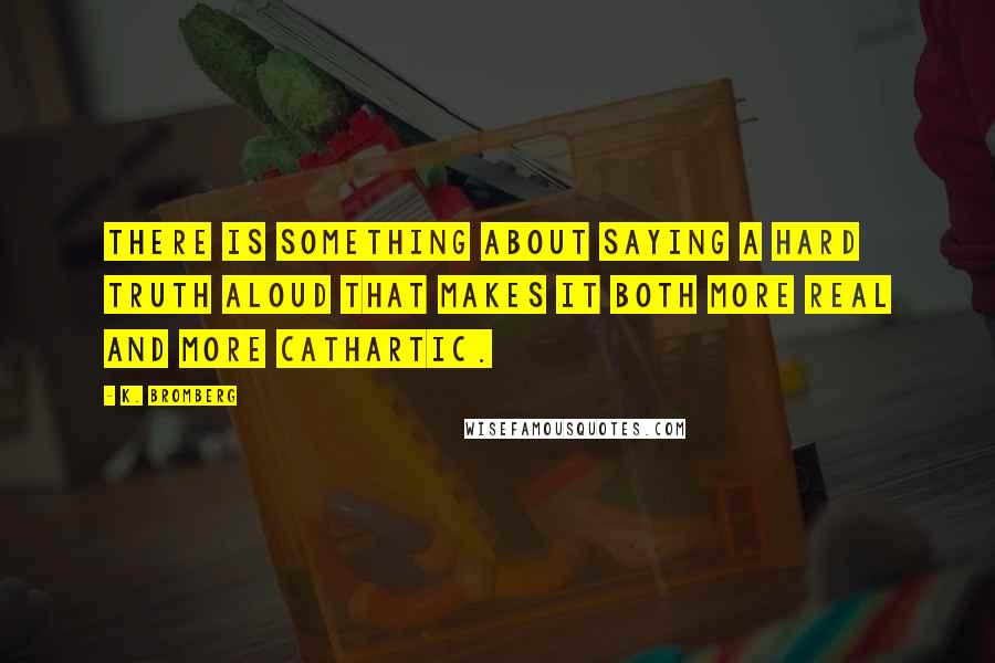 K. Bromberg Quotes: There is something about saying a hard truth aloud that makes it both more real and more cathartic.