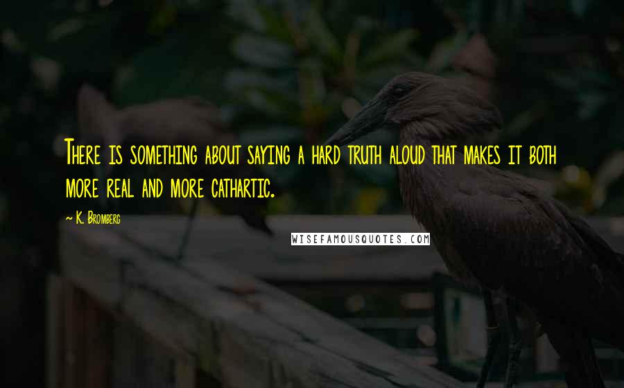 K. Bromberg Quotes: There is something about saying a hard truth aloud that makes it both more real and more cathartic.