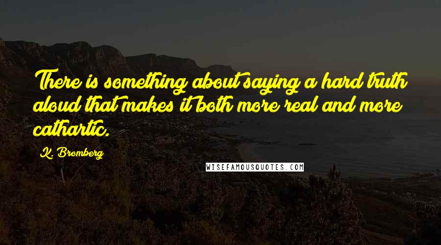 K. Bromberg Quotes: There is something about saying a hard truth aloud that makes it both more real and more cathartic.