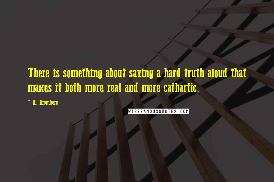 K. Bromberg Quotes: There is something about saying a hard truth aloud that makes it both more real and more cathartic.
