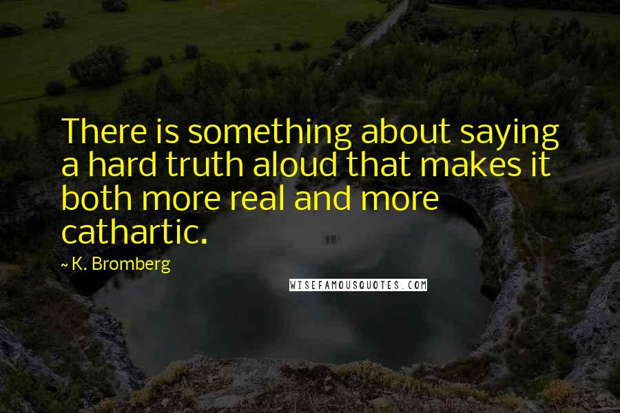 K. Bromberg Quotes: There is something about saying a hard truth aloud that makes it both more real and more cathartic.