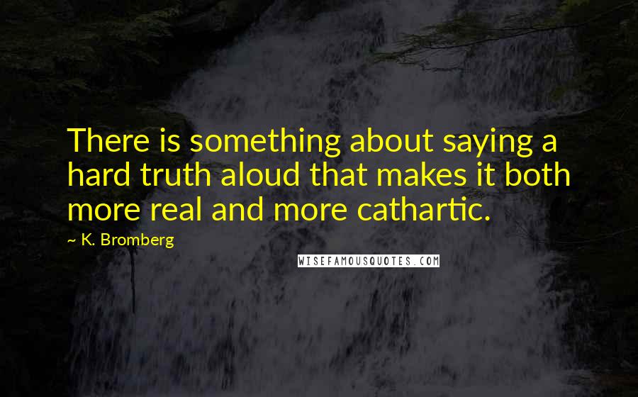 K. Bromberg Quotes: There is something about saying a hard truth aloud that makes it both more real and more cathartic.