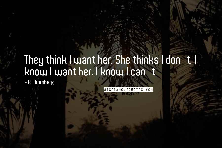 K. Bromberg Quotes: They think I want her. She thinks I don't. I know I want her. I know I can't