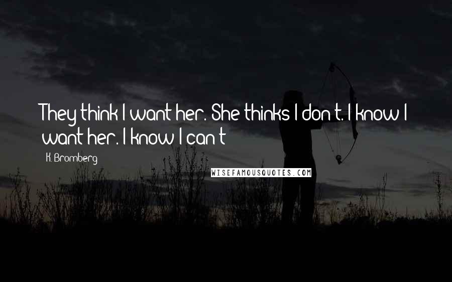 K. Bromberg Quotes: They think I want her. She thinks I don't. I know I want her. I know I can't