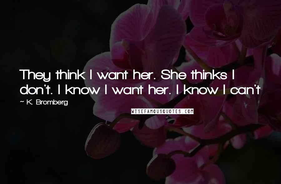 K. Bromberg Quotes: They think I want her. She thinks I don't. I know I want her. I know I can't
