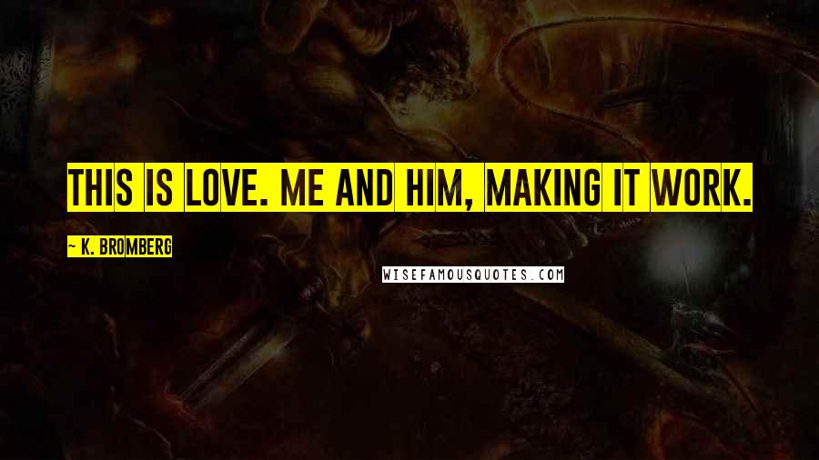 K. Bromberg Quotes: This is love. Me and him, making it work.