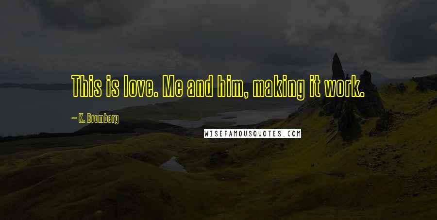 K. Bromberg Quotes: This is love. Me and him, making it work.