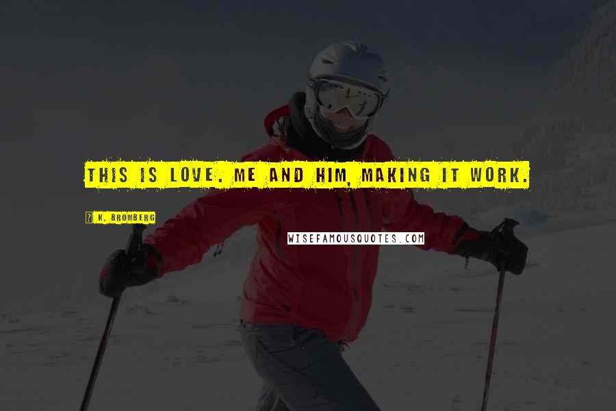 K. Bromberg Quotes: This is love. Me and him, making it work.