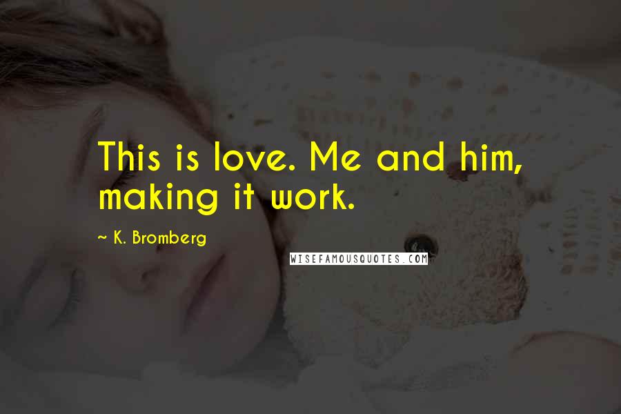 K. Bromberg Quotes: This is love. Me and him, making it work.