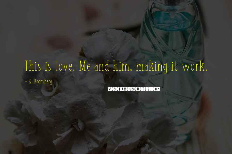 K. Bromberg Quotes: This is love. Me and him, making it work.