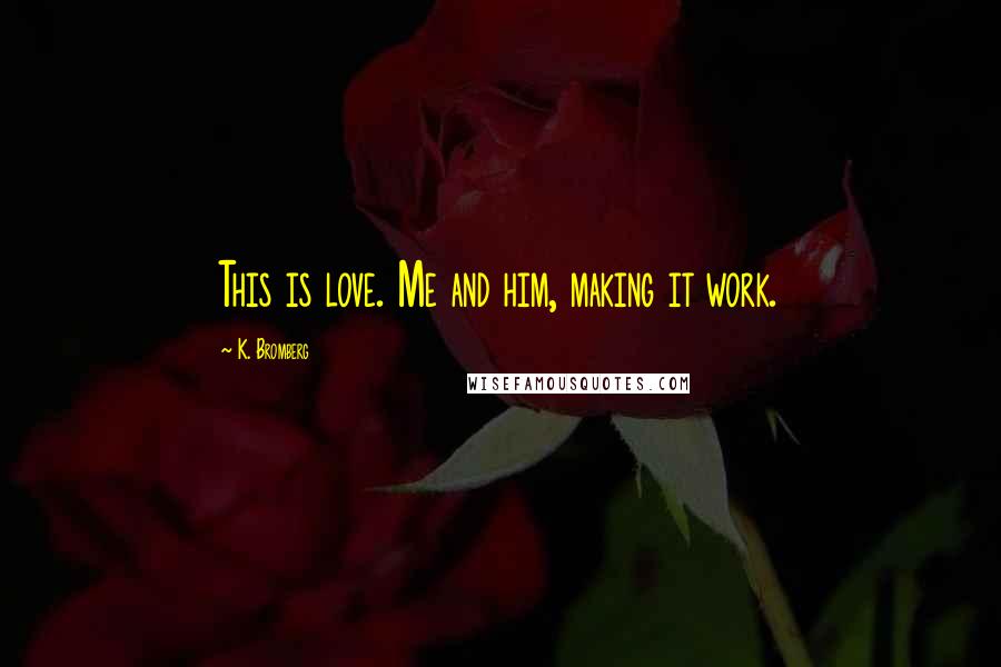 K. Bromberg Quotes: This is love. Me and him, making it work.