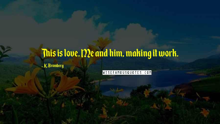 K. Bromberg Quotes: This is love. Me and him, making it work.