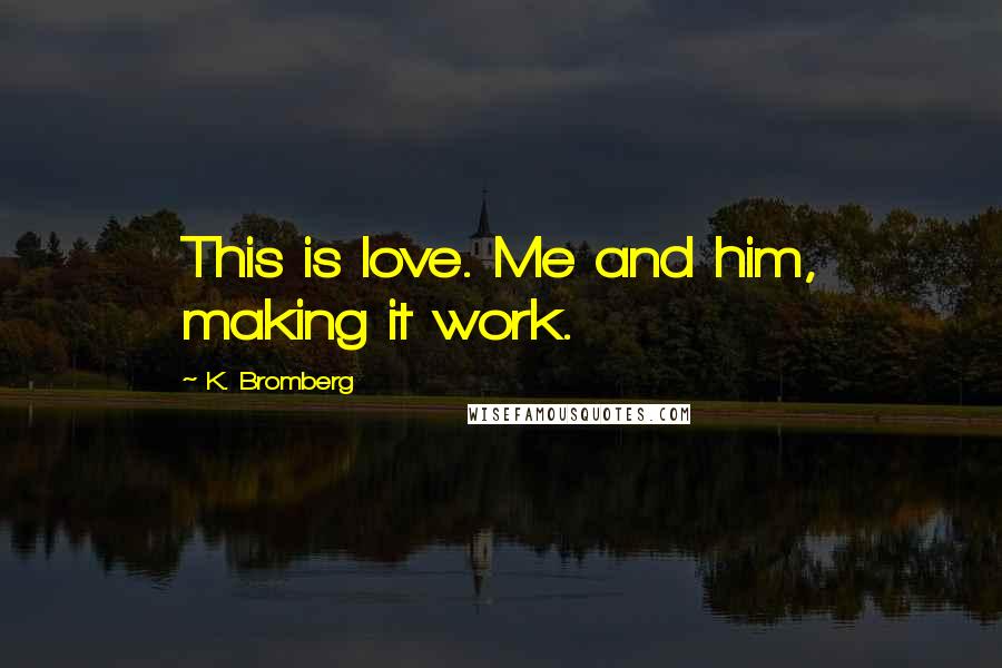 K. Bromberg Quotes: This is love. Me and him, making it work.