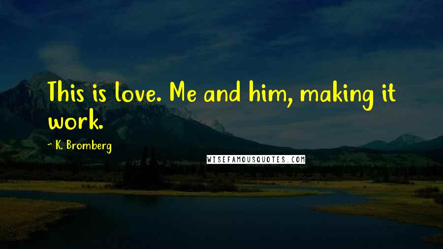 K. Bromberg Quotes: This is love. Me and him, making it work.