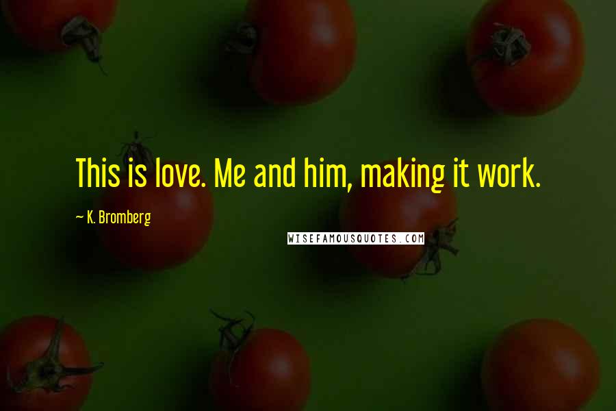 K. Bromberg Quotes: This is love. Me and him, making it work.