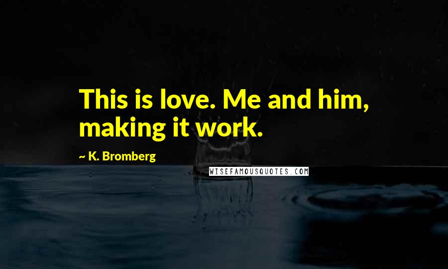 K. Bromberg Quotes: This is love. Me and him, making it work.