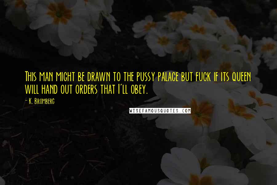 K. Bromberg Quotes: This man might be drawn to the pussy palace but fuck if its queen will hand out orders that I'll obey.