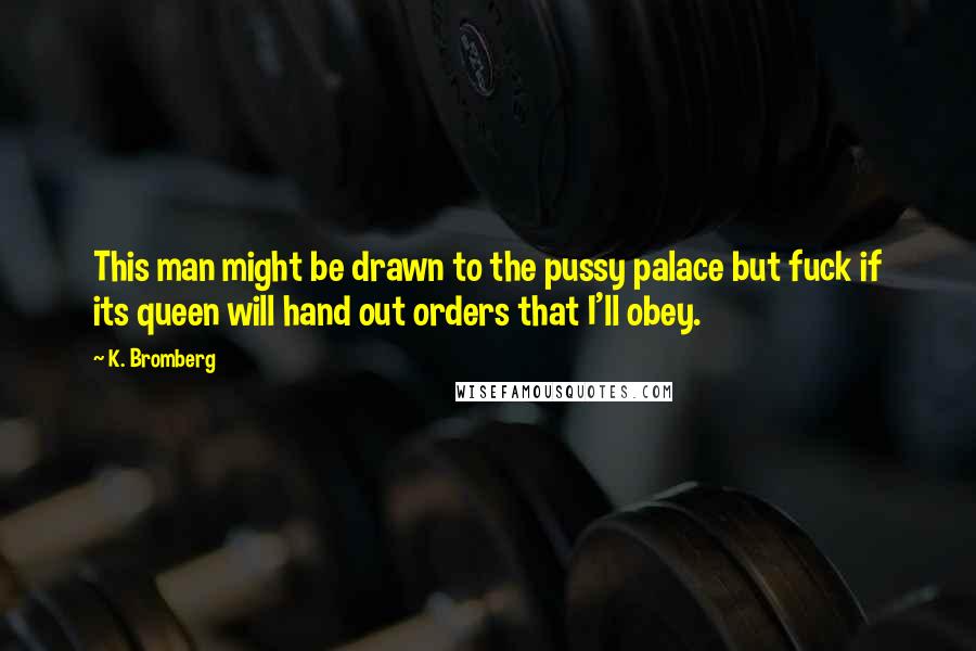 K. Bromberg Quotes: This man might be drawn to the pussy palace but fuck if its queen will hand out orders that I'll obey.