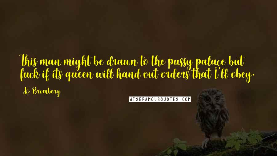 K. Bromberg Quotes: This man might be drawn to the pussy palace but fuck if its queen will hand out orders that I'll obey.