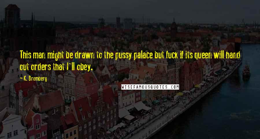 K. Bromberg Quotes: This man might be drawn to the pussy palace but fuck if its queen will hand out orders that I'll obey.