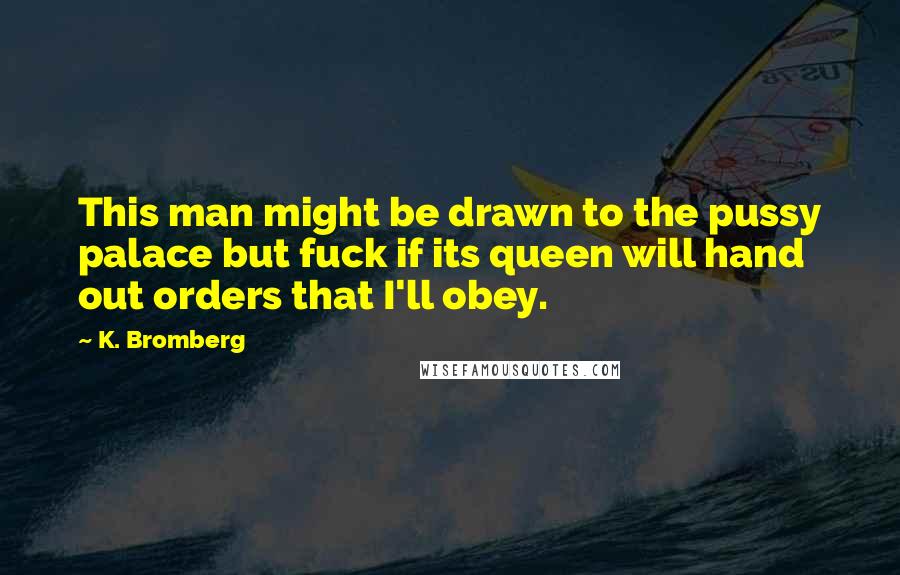 K. Bromberg Quotes: This man might be drawn to the pussy palace but fuck if its queen will hand out orders that I'll obey.