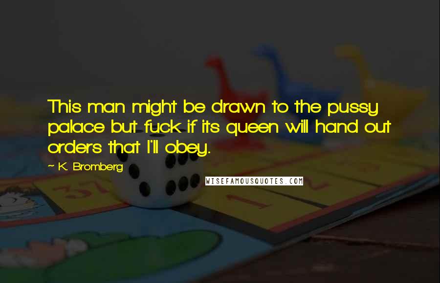 K. Bromberg Quotes: This man might be drawn to the pussy palace but fuck if its queen will hand out orders that I'll obey.