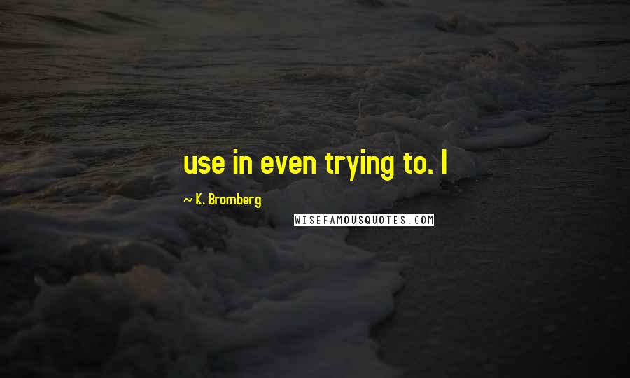 K. Bromberg Quotes: use in even trying to. I