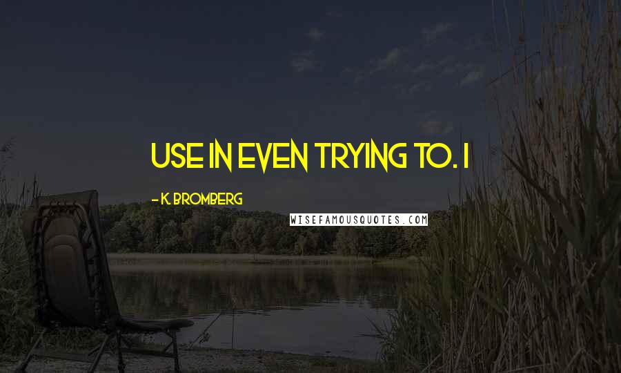 K. Bromberg Quotes: use in even trying to. I