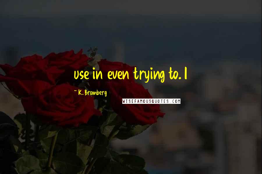 K. Bromberg Quotes: use in even trying to. I