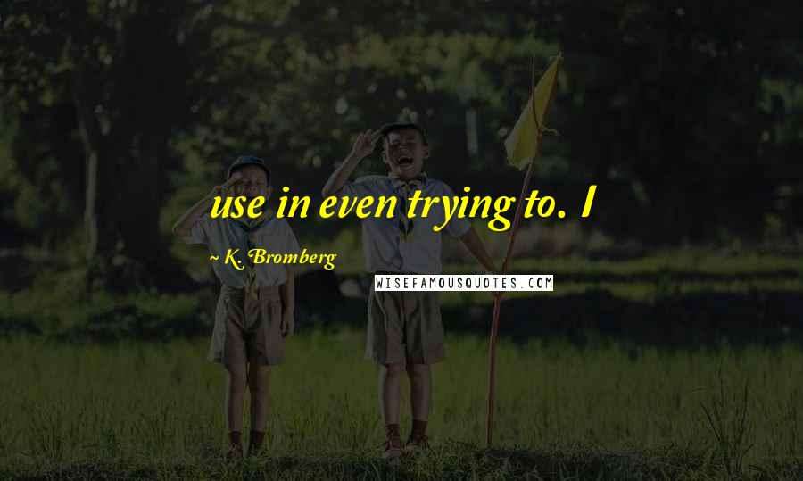 K. Bromberg Quotes: use in even trying to. I