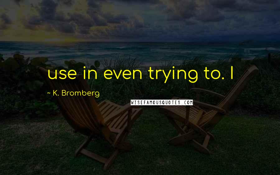 K. Bromberg Quotes: use in even trying to. I