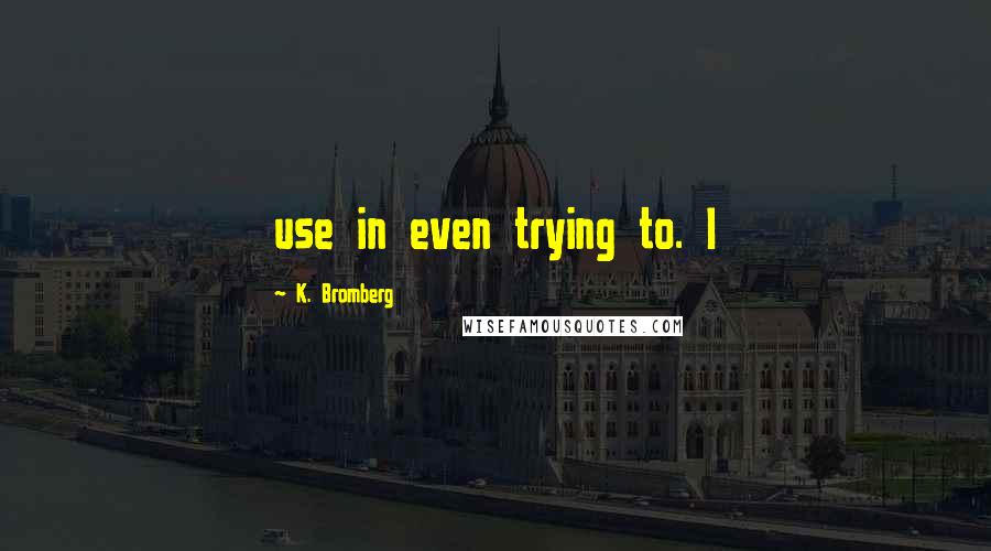 K. Bromberg Quotes: use in even trying to. I