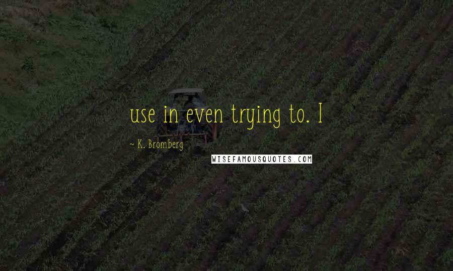 K. Bromberg Quotes: use in even trying to. I