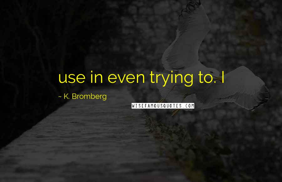 K. Bromberg Quotes: use in even trying to. I
