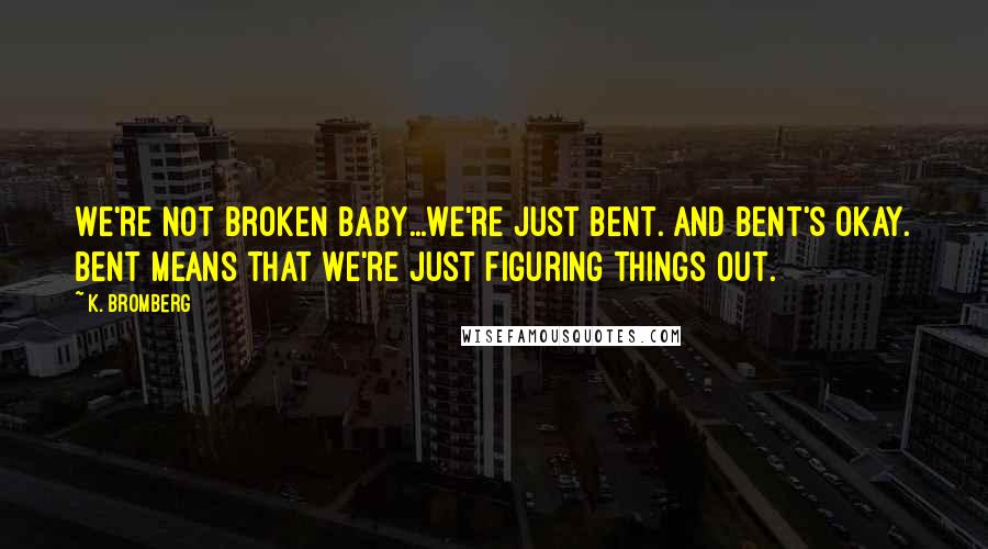 K. Bromberg Quotes: We're not broken baby...we're just bent. And bent's okay. Bent means that we're just figuring things out.