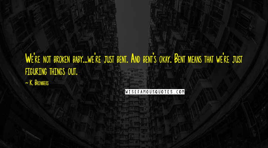 K. Bromberg Quotes: We're not broken baby...we're just bent. And bent's okay. Bent means that we're just figuring things out.