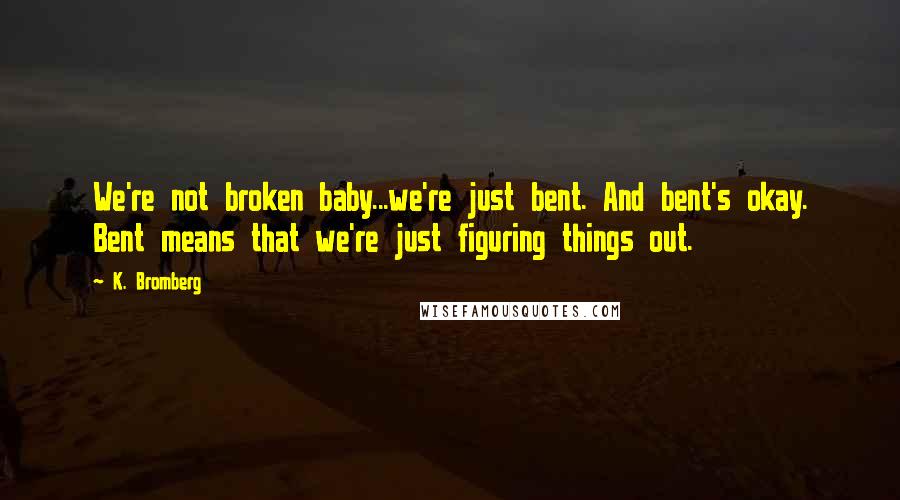 K. Bromberg Quotes: We're not broken baby...we're just bent. And bent's okay. Bent means that we're just figuring things out.