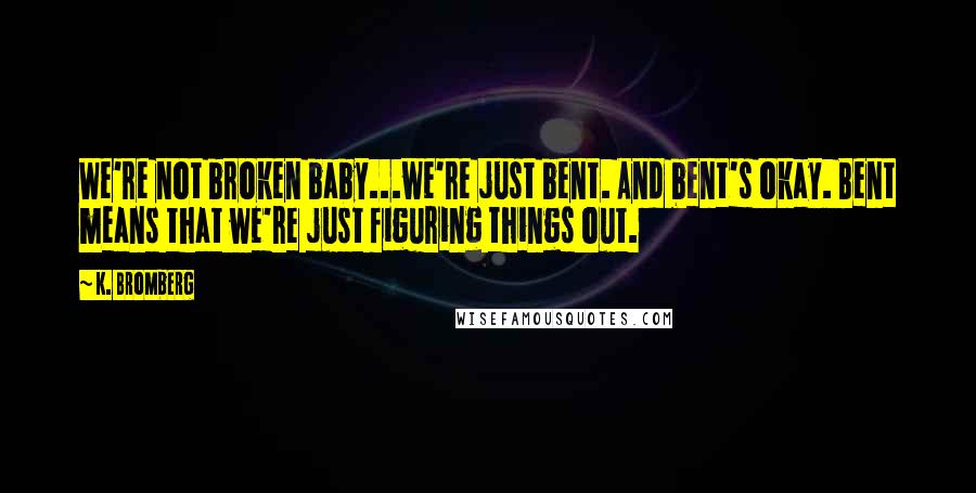 K. Bromberg Quotes: We're not broken baby...we're just bent. And bent's okay. Bent means that we're just figuring things out.