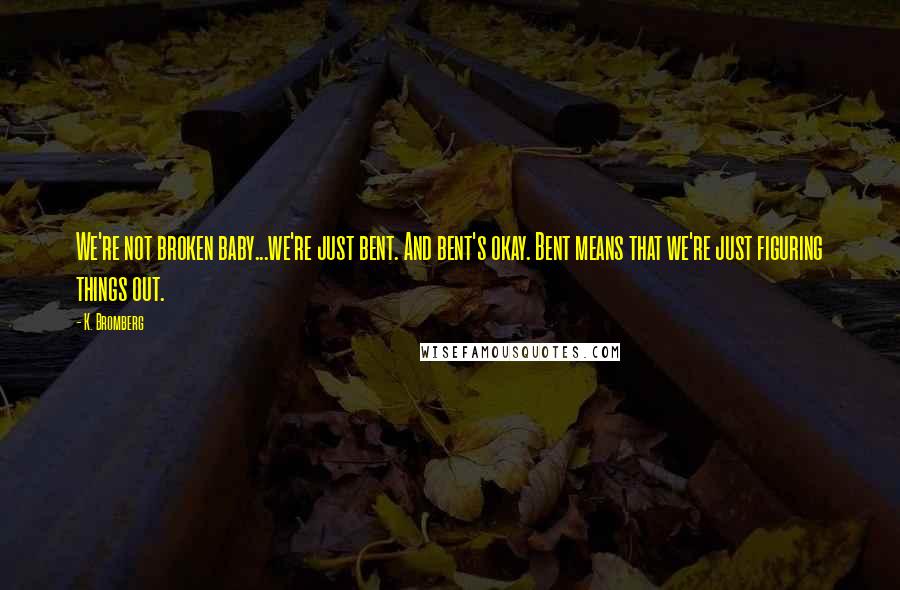 K. Bromberg Quotes: We're not broken baby...we're just bent. And bent's okay. Bent means that we're just figuring things out.