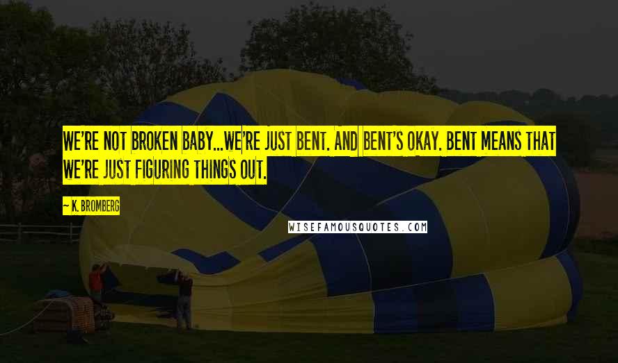 K. Bromberg Quotes: We're not broken baby...we're just bent. And bent's okay. Bent means that we're just figuring things out.