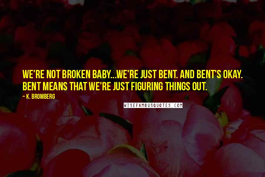 K. Bromberg Quotes: We're not broken baby...we're just bent. And bent's okay. Bent means that we're just figuring things out.