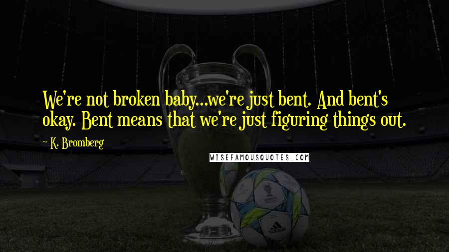 K. Bromberg Quotes: We're not broken baby...we're just bent. And bent's okay. Bent means that we're just figuring things out.