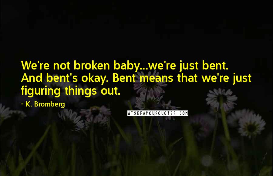 K. Bromberg Quotes: We're not broken baby...we're just bent. And bent's okay. Bent means that we're just figuring things out.