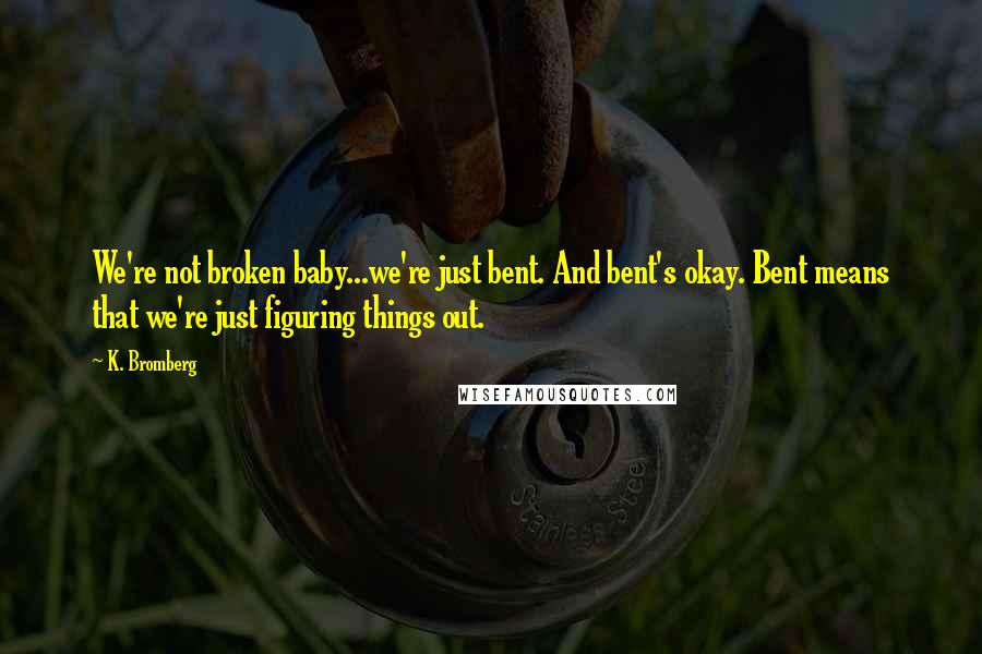 K. Bromberg Quotes: We're not broken baby...we're just bent. And bent's okay. Bent means that we're just figuring things out.