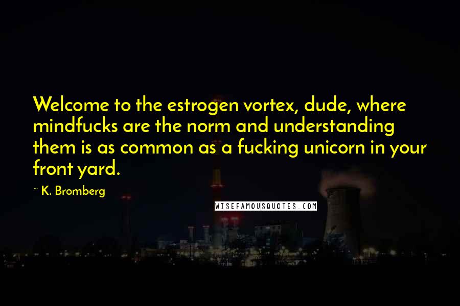 K. Bromberg Quotes: Welcome to the estrogen vortex, dude, where mindfucks are the norm and understanding them is as common as a fucking unicorn in your front yard.