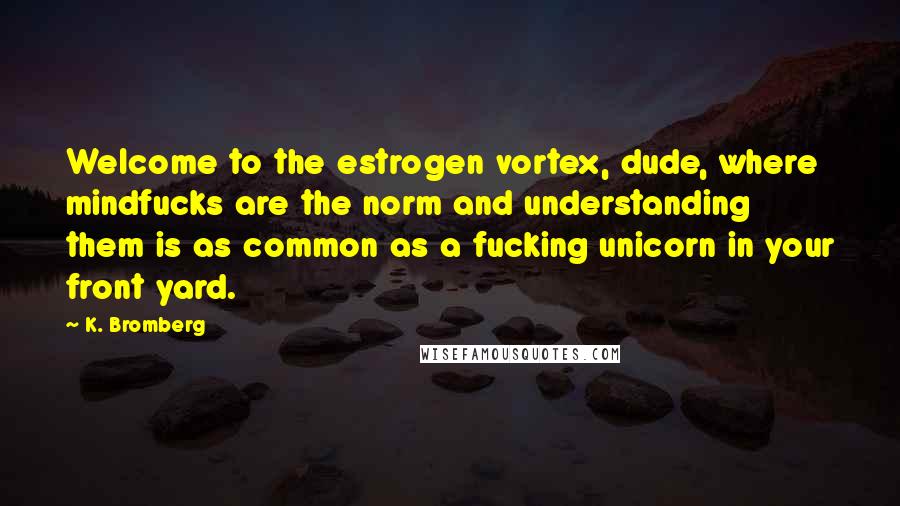 K. Bromberg Quotes: Welcome to the estrogen vortex, dude, where mindfucks are the norm and understanding them is as common as a fucking unicorn in your front yard.