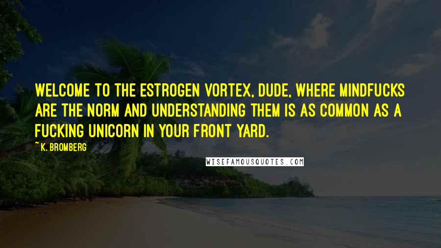 K. Bromberg Quotes: Welcome to the estrogen vortex, dude, where mindfucks are the norm and understanding them is as common as a fucking unicorn in your front yard.