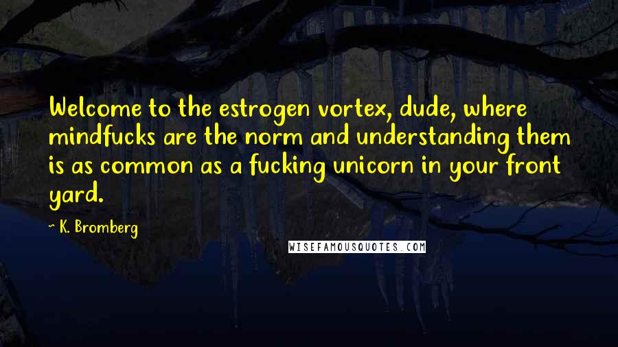 K. Bromberg Quotes: Welcome to the estrogen vortex, dude, where mindfucks are the norm and understanding them is as common as a fucking unicorn in your front yard.